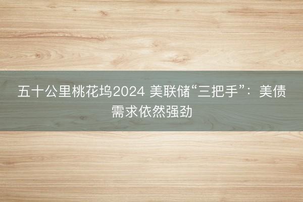 五十公里桃花坞2024 美联储“三把手”：美债需求依然强劲