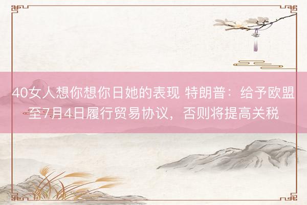40女人想你想你日她的表现 特朗普：给予欧盟至7月4日履行贸易协议，否则将提高关税