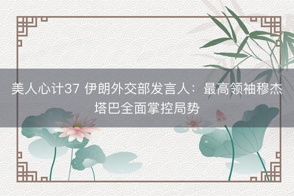 美人心计37 伊朗外交部发言人：最高领袖穆杰塔巴全面掌控局势