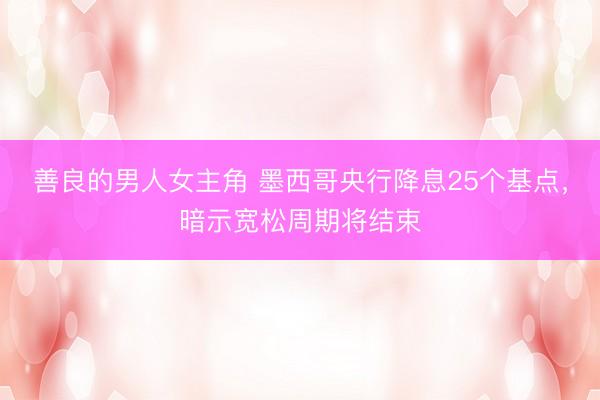 善良的男人女主角 墨西哥央行降息25个基点，暗示宽松周期将结束
