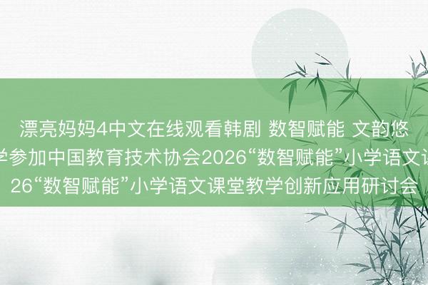 漂亮妈妈4中文在线观看韩剧 数智赋能 文韵悠长——济南市景山小学参加中国教育技术协会2026“数智赋能”小学语文课堂教学创新应用研讨会