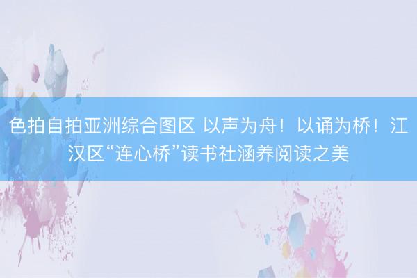 色拍自拍亚洲综合图区 以声为舟！以诵为桥！江汉区“连心桥”读书社涵养阅读之美