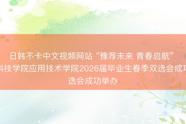 日韩不卡中文视频网站 “豫荐未来 青春启航” 黄河科技学院应用技术学院2026届毕业生春季双选会成功举办