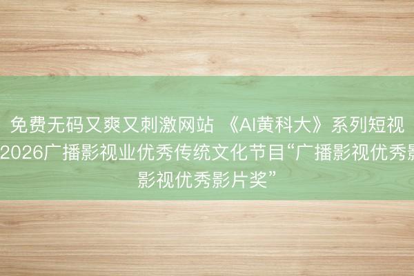 免费无码又爽又刺激网站 《AI黄科大》系列短视频荣获2026广播影视业优秀传统文化节目“广播影视优秀影片奖”