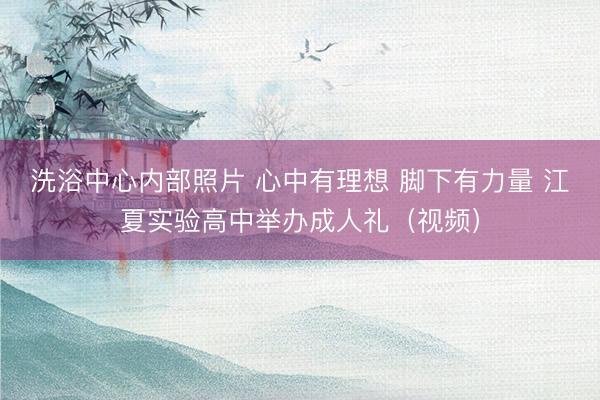 洗浴中心内部照片 心中有理想 脚下有力量 江夏实验高中举办成人礼（视频）