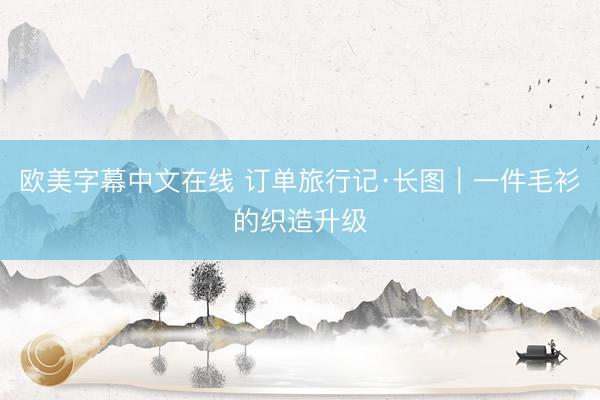 欧美字幕中文在线 订单旅行记·长图｜一件毛衫的织造升级