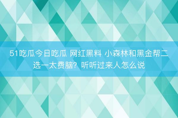 51吃瓜今日吃瓜 网红黑料 小森林和黑金帮二选一太费脑?听听过来人怎么说
