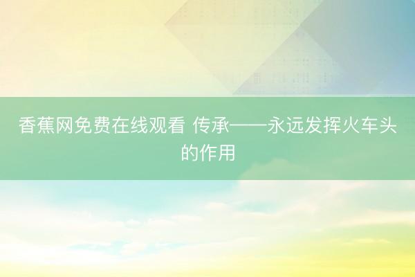 香蕉网免费在线观看 传承——永远发挥火车头的作用
