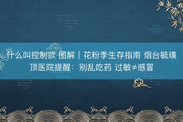 什么叫控制欲 图解｜花粉季生存指南 烟台毓璜顶医院提醒：别乱吃药 过敏≠感冒