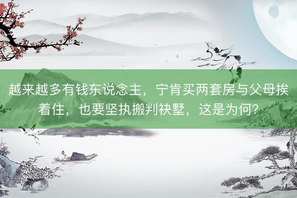 越来越多有钱东说念主，宁肯买两套房与父母挨着住，也要坚执搬判袂墅，这是为何？