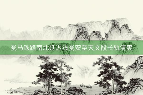 瓮马铁路南北延迟线瓮安至天文段长轨清爽