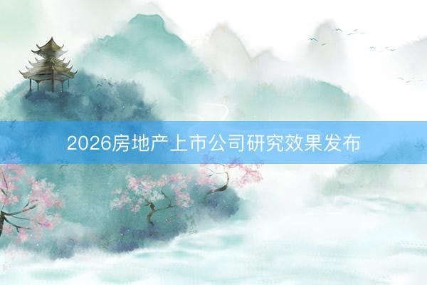 2026房地产上市公司研究效果发布