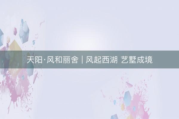 天阳·风和丽舍 | 风起西湖 艺墅成境