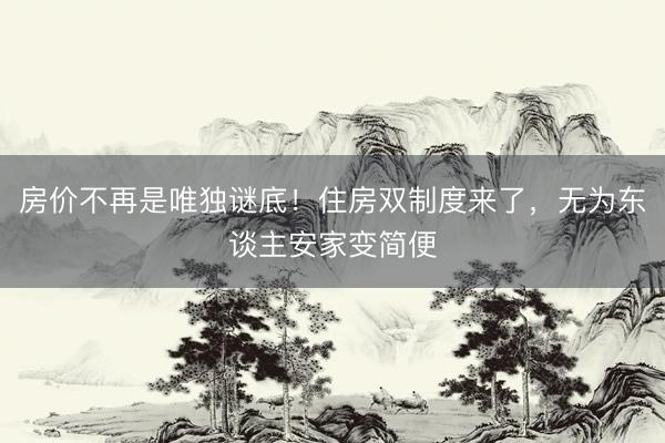 房价不再是唯独谜底！住房双制度来了，无为东谈主安家变简便