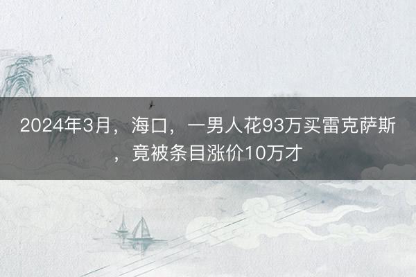 2024年3月，海口，一男人花93万买雷克萨斯，竟被条目涨价10万才