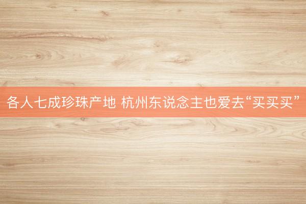 各人七成珍珠产地 杭州东说念主也爱去“买买买”