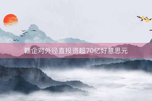 赣企对外径直投资超70亿好意思元