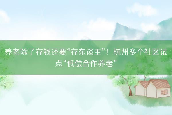 养老除了存钱还要“存东谈主”！杭州多个社区试点“低偿合作养老”