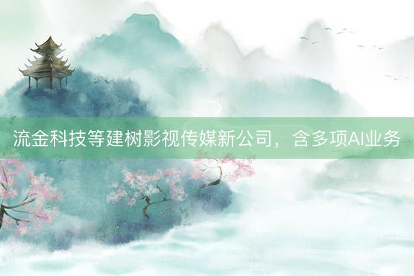 流金科技等建树影视传媒新公司，含多项AI业务