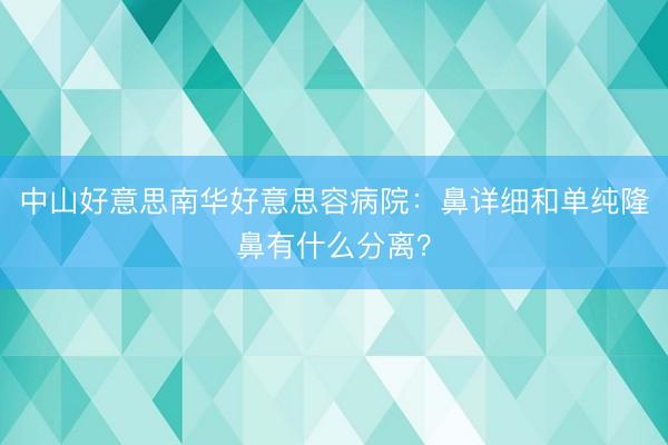 中山好意思南华好意思容病院：鼻详细和单纯隆鼻有什么分离？