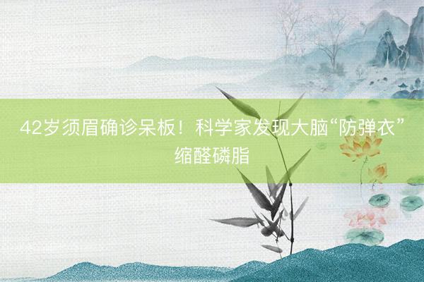 42岁须眉确诊呆板！科学家发现大脑“防弹衣”缩醛磷脂