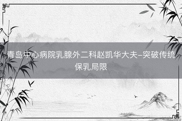 青岛中心病院乳腺外二科赵凯华大夫-突破传统保乳局限