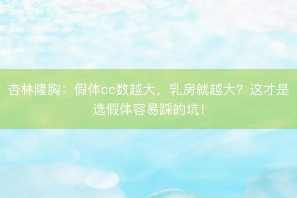 杏林隆胸：假体cc数越大，乳房就越大？这才是选假体容易踩的坑！