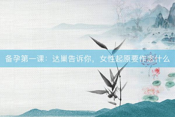 备孕第一课：达巢告诉你，女性起原要作念什么