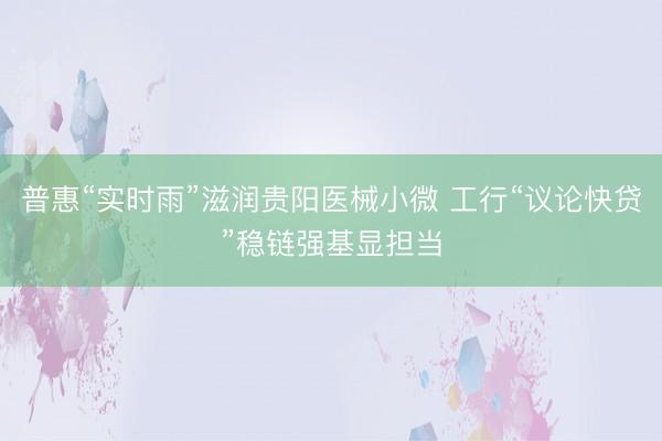 普惠“实时雨”滋润贵阳医械小微 工行“议论快贷”稳链强基显担当