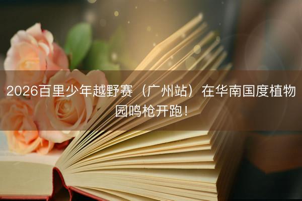 2026百里少年越野赛（广州站）在华南国度植物园鸣枪开跑！