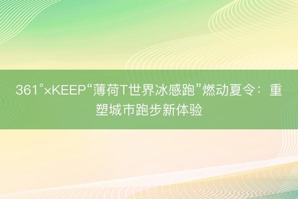 361°×KEEP“薄荷T世界冰感跑”燃动夏令：重塑城市跑步新体验