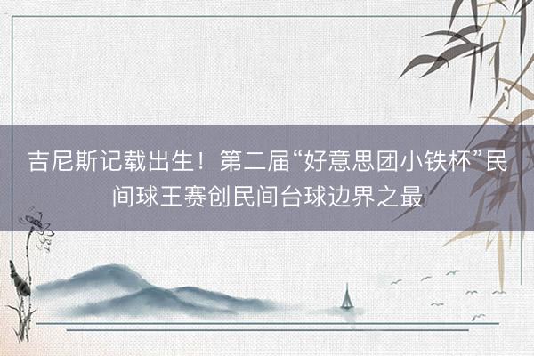 吉尼斯记载出生！第二届“好意思团小铁杯”民间球王赛创民间台球边界之最