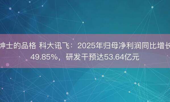 绅士的品格 科大讯飞：2025年归母净利润同比增长49.85%，研发干预达53.64亿元