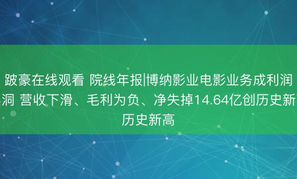 跛豪在线观看 院线年报|博纳影业电影业务成利润黑洞 营收下滑、毛利为负、净失掉14.64亿创历史新高