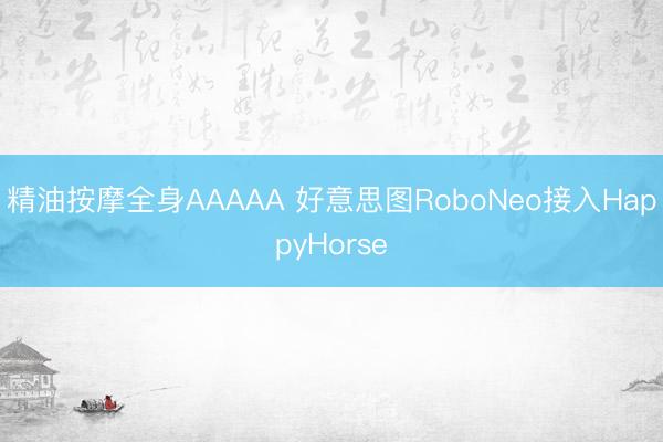 精油按摩全身AAAAA 好意思图RoboNeo接入HappyHorse