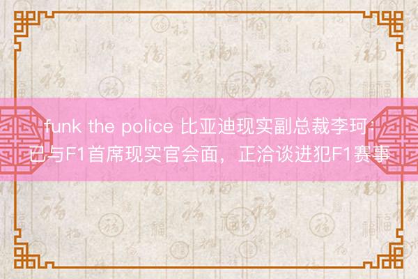 funk the police 比亚迪现实副总裁李珂：已与F1首席现实官会面，正洽谈进犯F1赛事