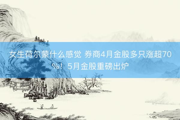 女生荷尔蒙什么感觉 券商4月金股多只涨超70%！5月金股重磅出炉