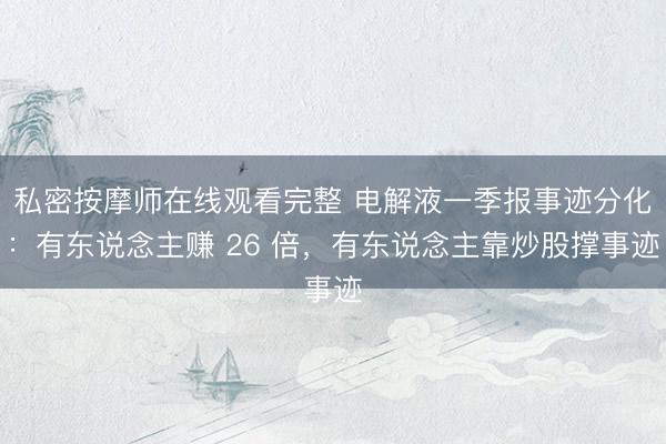 私密按摩师在线观看完整 电解液一季报事迹分化：有东说念主赚 26 倍，有东说念主靠炒股撑事迹
