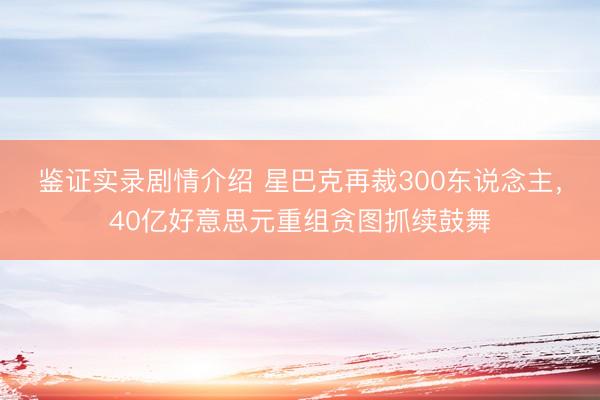 鉴证实录剧情介绍 星巴克再裁300东说念主，40亿好意思元重组贪图抓续鼓舞