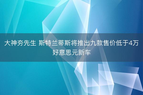 大神夯先生 斯特兰蒂斯将推出九款售价低于4万好意思元新车