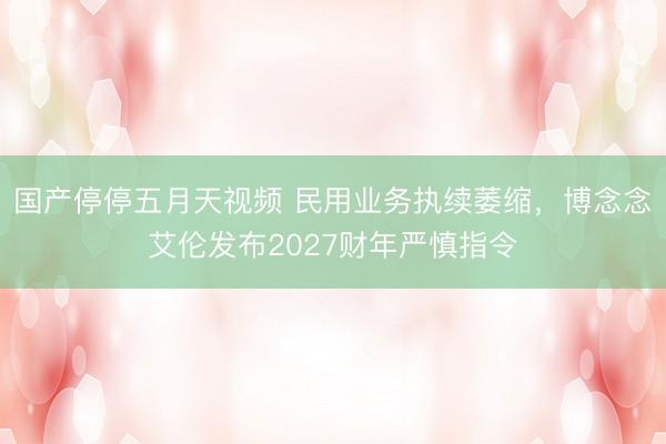 国产停停五月天视频 民用业务执续萎缩，博念念艾伦发布2027财年严慎指令