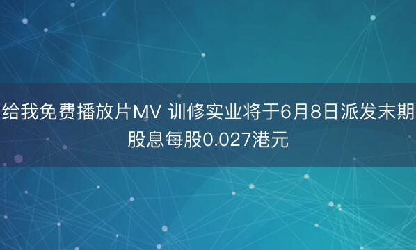 给我免费播放片MV 训修实业将于6月8日派发末期股息每股0.027港元