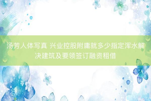 汤芳人体写真 兴业控股附庸就多少指定浑水解决建筑及要领签订融资租借