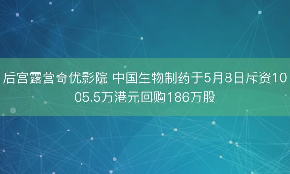 后宫露营奇优影院 中国生物制药于5月8日斥资1005.5万港元回购186万股