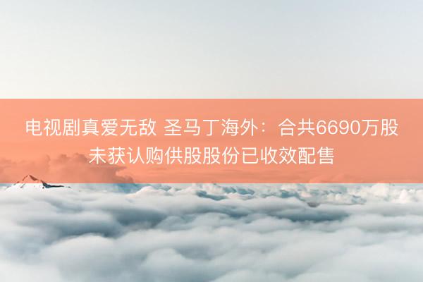电视剧真爱无敌 圣马丁海外：合共6690万股未获认购供股股份已收效配售