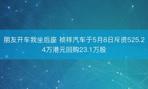 朋友开车我坐后座 祯祥汽车于5月8日斥资525.24万港元回购23.1万股
