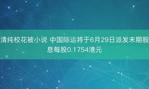 清纯校花被小说 中国际运将于6月29日派发末期股息每股0.1754港元