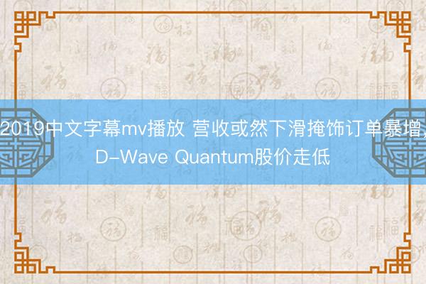 2019中文字幕mv播放 营收或然下滑掩饰订单暴增,D-Wave Quantum股价走低