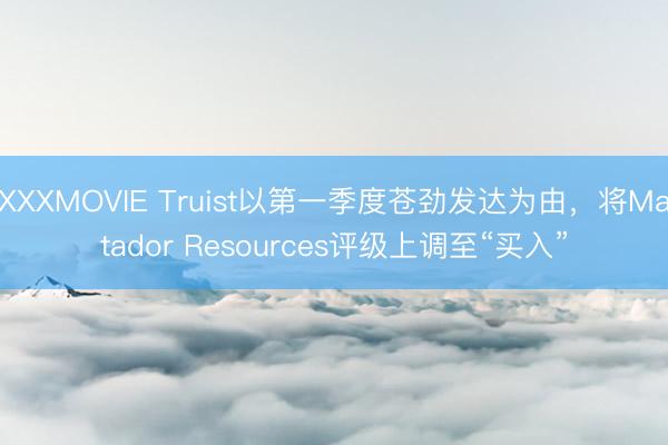 XXXMOVIE Truist以第一季度苍劲发达为由，将Matador Resources评级上调至“买入”