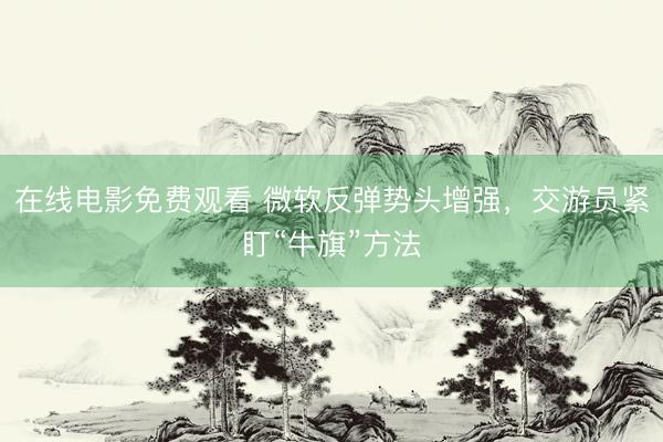 在线电影免费观看 微软反弹势头增强，交游员紧盯“牛旗”方法